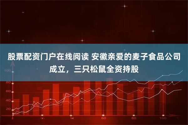 股票配资门户在线阅读 安徽亲爱的麦子食品公司成立，三只松鼠全资持股