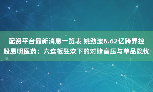 配资平台最新消息一览表 姚劲波6.62亿跨界控股易明医药：六连板狂欢下的对赌高压与单品隐忧