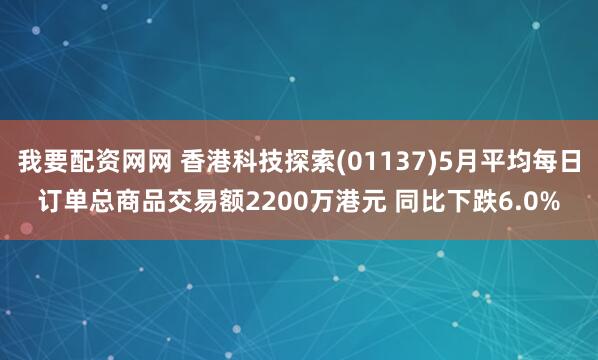我要配资网网 香港科技探索(01137)5月平均每日订单总商品交易额2200万港元 同比下跌6.0%