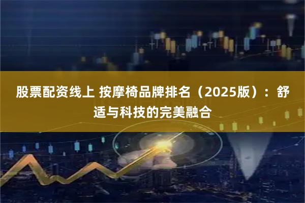 股票配资线上 按摩椅品牌排名（2025版）：舒适与科技的完美融合