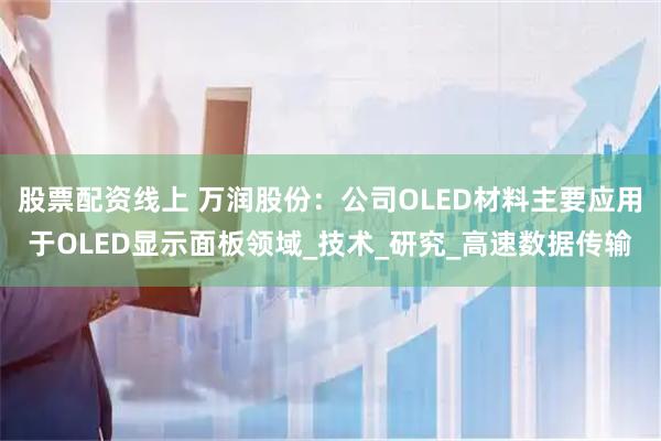 股票配资线上 万润股份：公司OLED材料主要应用于OLED显示面板领域_技术_研究_高速数据传输