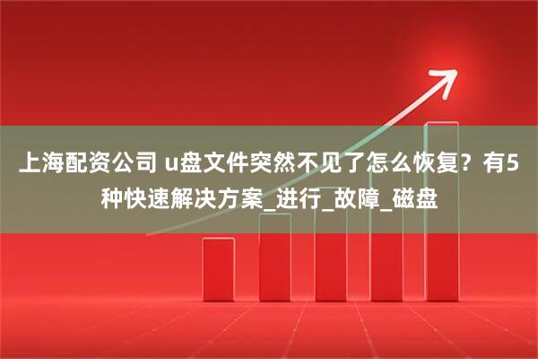 上海配资公司 u盘文件突然不见了怎么恢复？有5种快速解决方案_进行_故障_磁盘