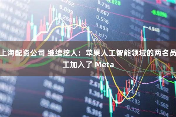 上海配资公司 继续挖人：苹果人工智能领域的两名员工加入了 Meta