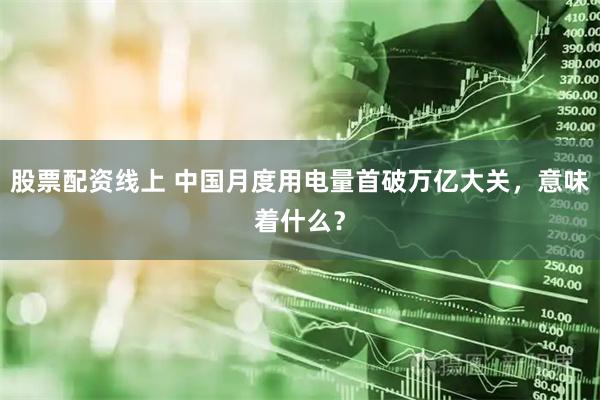 股票配资线上 中国月度用电量首破万亿大关，意味着什么？