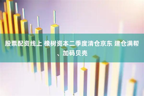 股票配资线上 橡树资本二季度清仓京东 建仓满帮、加码贝壳