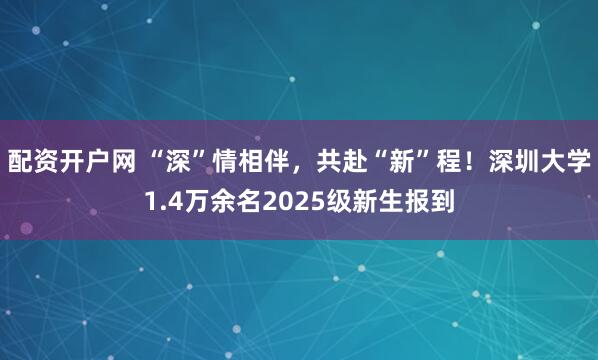 配资开户网 “深”情相伴，共赴“新”程！深圳大学1.4万余名2025级新生报到