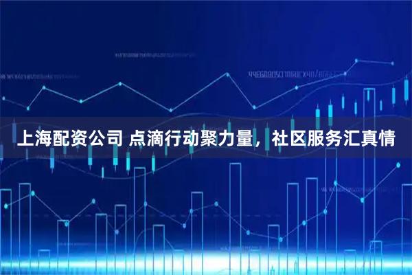 上海配资公司 点滴行动聚力量，社区服务汇真情