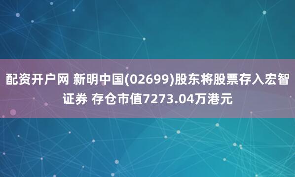 配资开户网 新明中国(02699)股东将股票存入宏智证券 存仓市值7273.04万港元