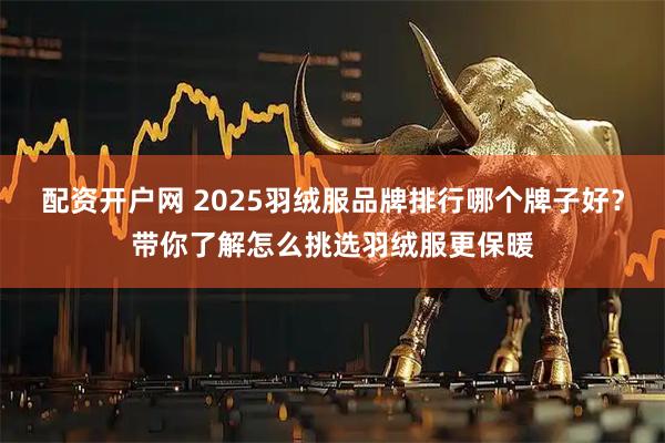 配资开户网 2025羽绒服品牌排行哪个牌子好？带你了解怎么挑选羽绒服更保暖