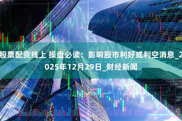股票配资线上 操盘必读：影响股市利好或利空消息_2025年12月29日_财经新闻