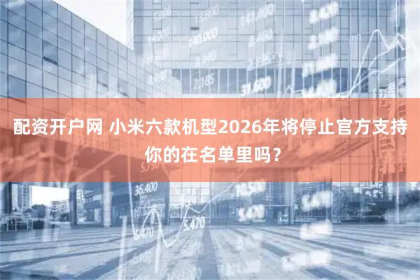 配资开户网 小米六款机型2026年将停止官方支持 你的在名单里吗？